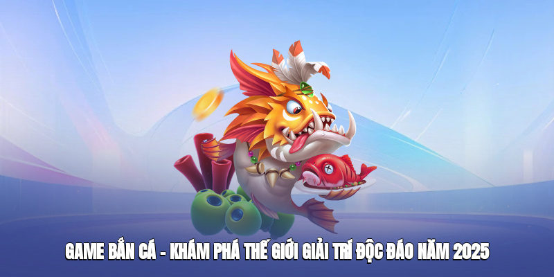 game-ban-ca–kham-pha-the-gioi-giai-tri-doc-dao-nam-2025-1
